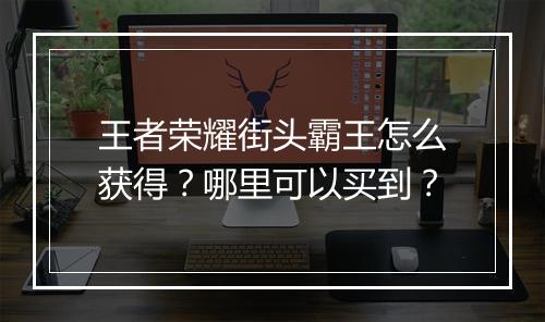 王者荣耀街头霸王怎么获得？哪里可以买到？