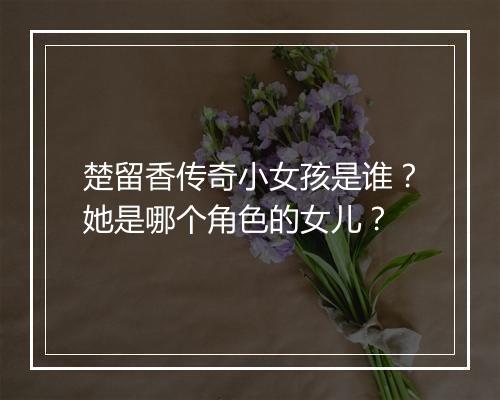 楚留香传奇小女孩是谁？她是哪个角色的女儿？