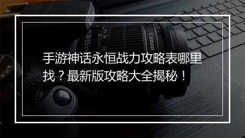 手游神话永恒战力攻略表哪里找？最新版攻略大全揭秘！