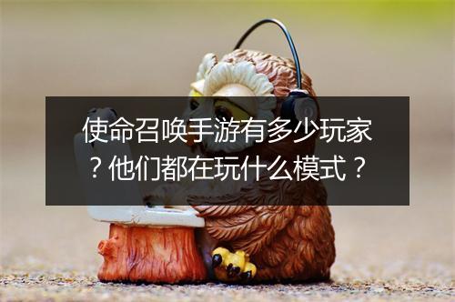 使命召唤手游有多少玩家？他们都在玩什么模式？