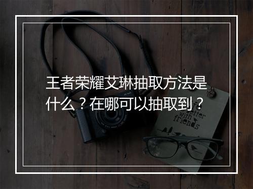 王者荣耀艾琳抽取方法是什么？在哪可以抽取到？