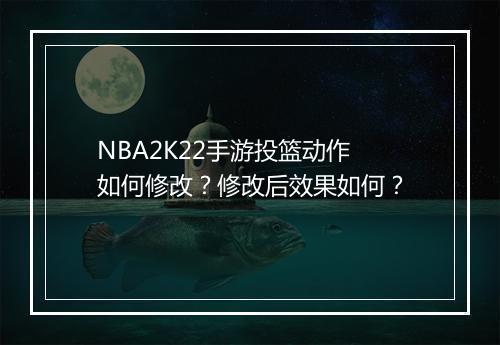 NBA2K22手游投篮动作如何修改？修改后效果如何？