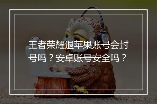 王者荣耀退苹果账号会封号吗？安卓账号安全吗？