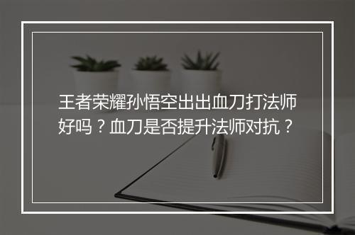 王者荣耀孙悟空出出血刀打法师好吗？血刀是否提升法师对抗？