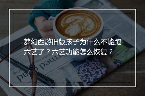 梦幻西游旧版孩子为什么不能跑六艺了？六艺功能怎么恢复？