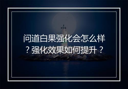 问道白果强化会怎么样？强化效果如何提升？