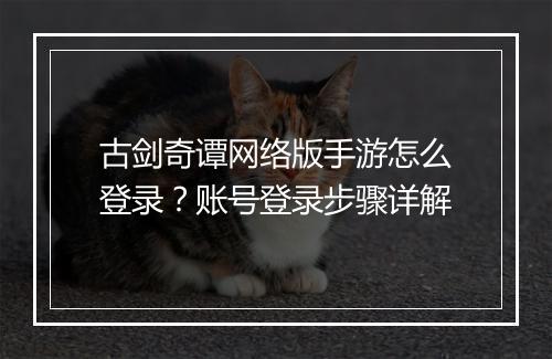 古剑奇谭网络版手游怎么登录？账号登录步骤详解
