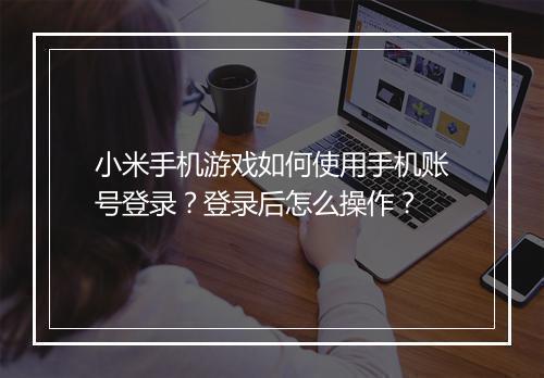 小米手机游戏如何使用手机账号登录？登录后怎么操作？