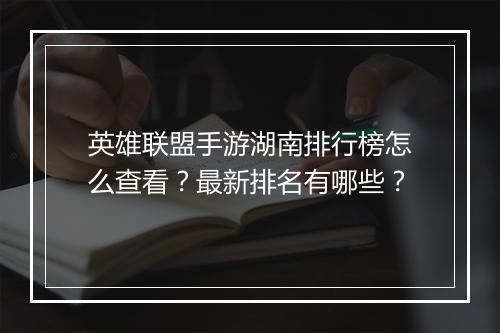 英雄联盟手游湖南排行榜怎么查看？最新排名有哪些？