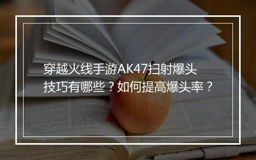 穿越火线手游AK47扫射爆头技巧有哪些？如何提高爆头率？