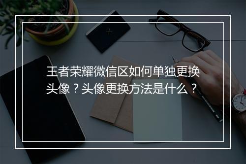 王者荣耀微信区如何单独更换头像？头像更换方法是什么？