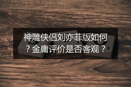 神雕侠侣刘亦菲版如何？金庸评价是否客观？