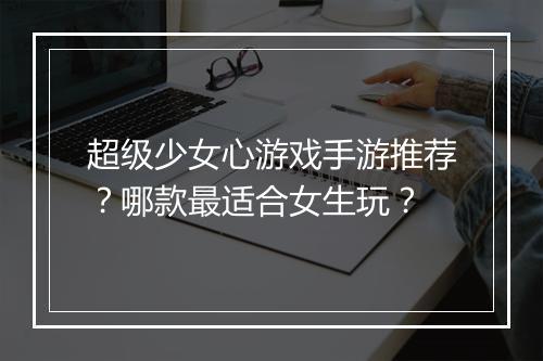 超级少女心游戏手游推荐？哪款最适合女生玩？