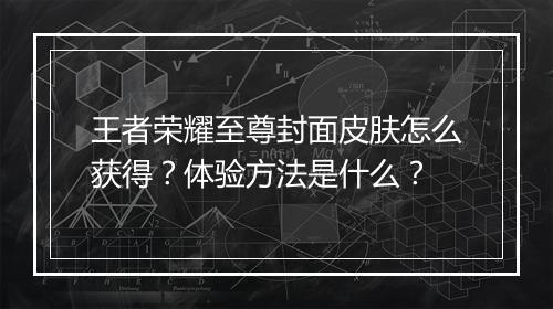 王者荣耀至尊封面皮肤怎么获得？体验方法是什么？