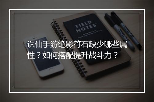 诛仙手游绝影符石缺少哪些属性？如何搭配提升战斗力？