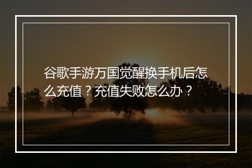 谷歌手游万国觉醒换手机后怎么充值？充值失败怎么办？