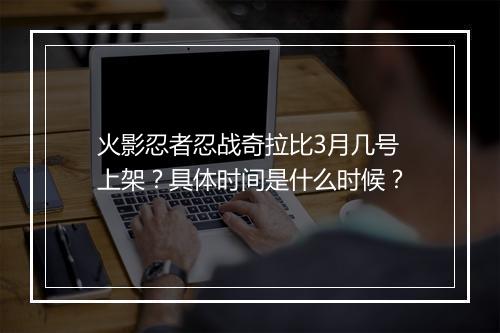 火影忍者忍战奇拉比3月几号上架？具体时间是什么时候？