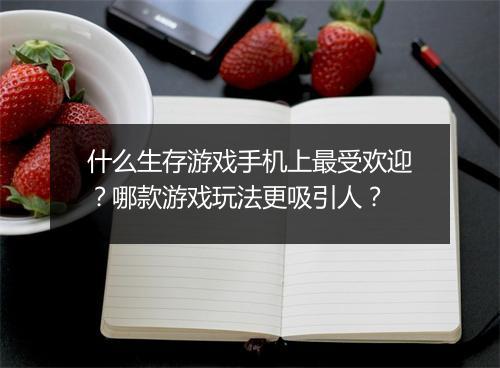 什么生存游戏手机上最受欢迎？哪款游戏玩法更吸引人？