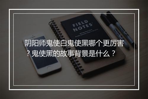 阴阳师鬼使白鬼使黑哪个更厉害？鬼使黑的故事背景是什么？