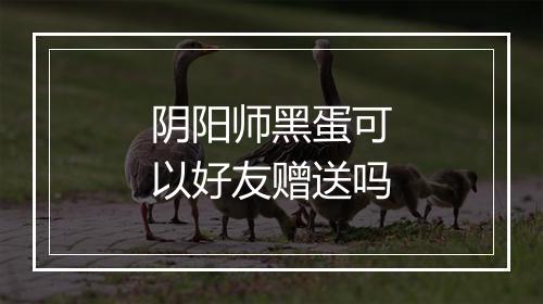 阴阳师黑蛋可以好友赠送吗
