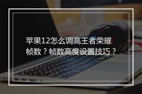 苹果12怎么调高王者荣耀帧数？帧数高度设置技巧？