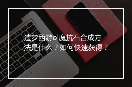 造梦西游ol魔抗石合成方法是什么？如何快速获得？