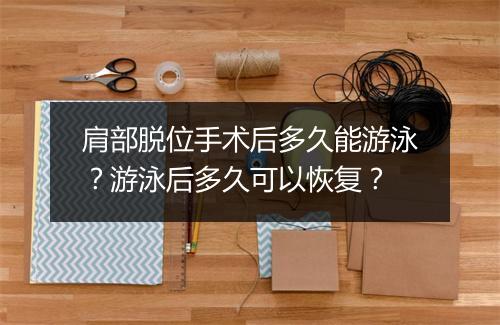 肩部脱位手术后多久能游泳？游泳后多久可以恢复？