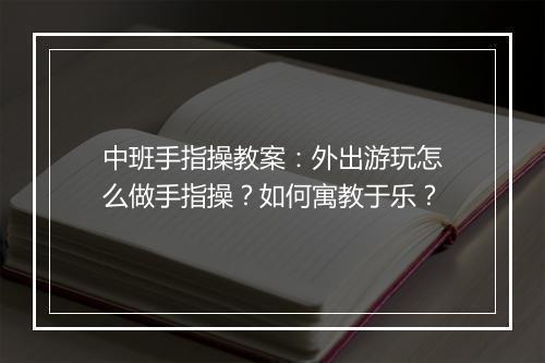 中班手指操教案：外出游玩怎么做手指操？如何寓教于乐？