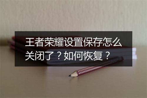 王者荣耀设置保存怎么关闭了？如何恢复？
