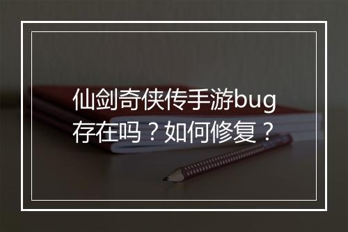 仙剑奇侠传手游bug存在吗？如何修复？