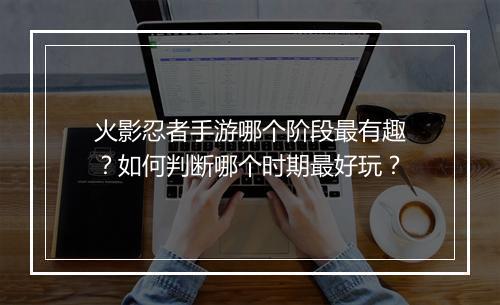 火影忍者手游哪个阶段最有趣？如何判断哪个时期最好玩？