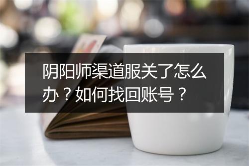 阴阳师渠道服关了怎么办？如何找回账号？