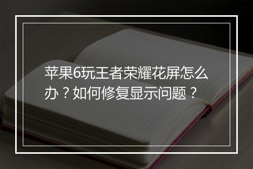 苹果6玩王者荣耀花屏怎么办？如何修复显示问题？