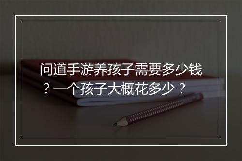 问道手游养孩子需要多少钱？一个孩子大概花多少？