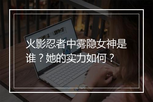 火影忍者中雾隐女神是谁？她的实力如何？