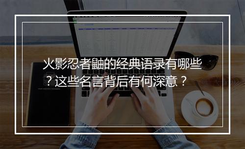 火影忍者鼬的经典语录有哪些？这些名言背后有何深意？