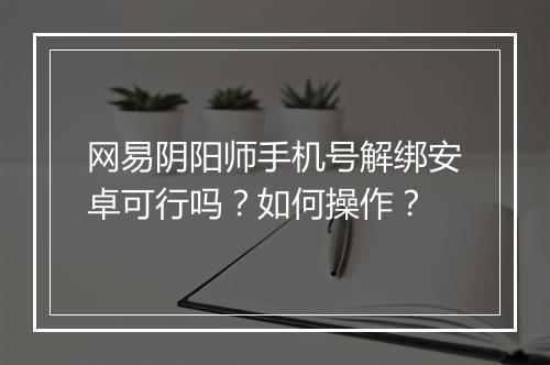 网易阴阳师手机号解绑安卓可行吗？如何操作？