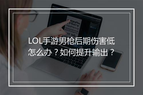LOL手游男枪后期伤害低怎么办？如何提升输出？