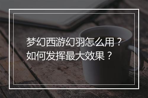 梦幻西游幻羽怎么用？如何发挥最大效果？