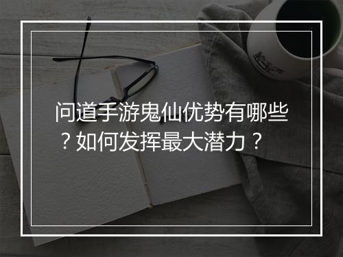 问道手游鬼仙优势有哪些？如何发挥最大潜力？