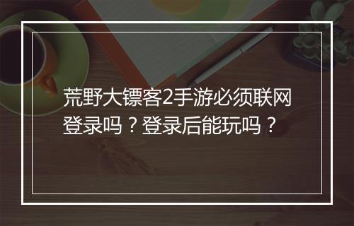 荒野大镖客2手游必须联网登录吗？登录后能玩吗？