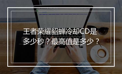 王者荣耀貂蝉冷却CD是多少秒？最高值是多少？