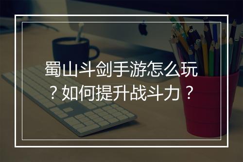 蜀山斗剑手游怎么玩？如何提升战斗力？