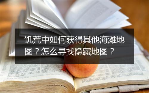饥荒中如何获得其他海滩地图？怎么寻找隐藏地图？