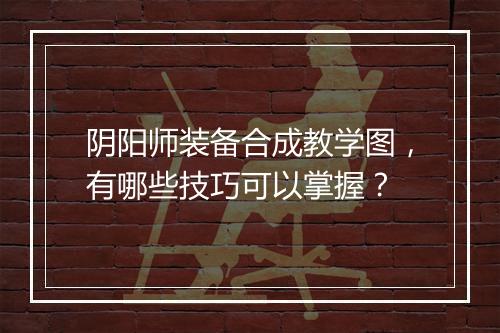阴阳师装备合成教学图，有哪些技巧可以掌握？
