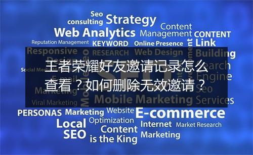 王者荣耀好友邀请记录怎么查看？如何删除无效邀请？