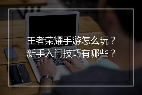 王者荣耀手游怎么玩？新手入门技巧有哪些？
