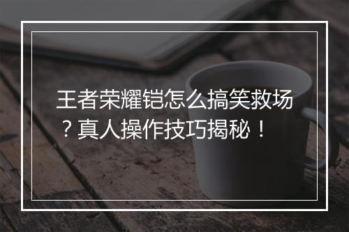 王者荣耀铠怎么搞笑救场？真人操作技巧揭秘！