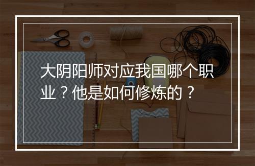 大阴阳师对应我国哪个职业？他是如何修炼的？