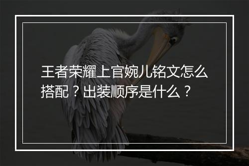 王者荣耀上官婉儿铭文怎么搭配？出装顺序是什么？